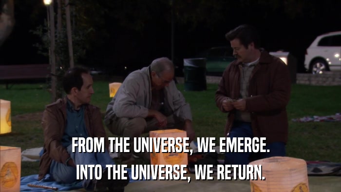 FROM THE UNIVERSE, WE EMERGE. INTO THE UNIVERSE, WE RETURN. 