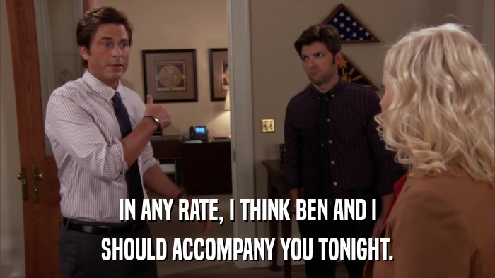 IN ANY RATE, I THINK BEN AND I SHOULD ACCOMPANY YOU TONIGHT. 