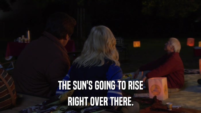 THE SUN'S GOING TO RISE RIGHT OVER THERE. 