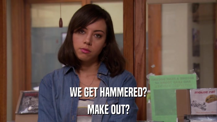 WE GET HAMMERED? MAKE OUT? 