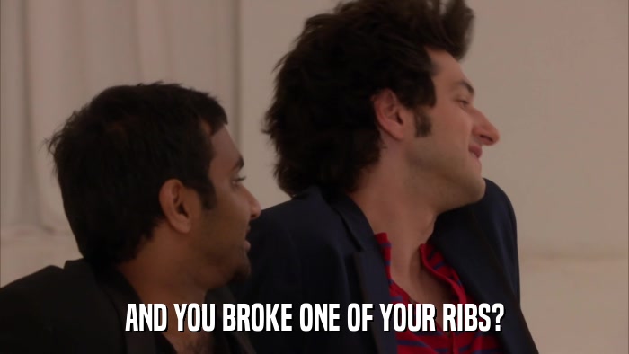 AND YOU BROKE ONE OF YOUR RIBS?  