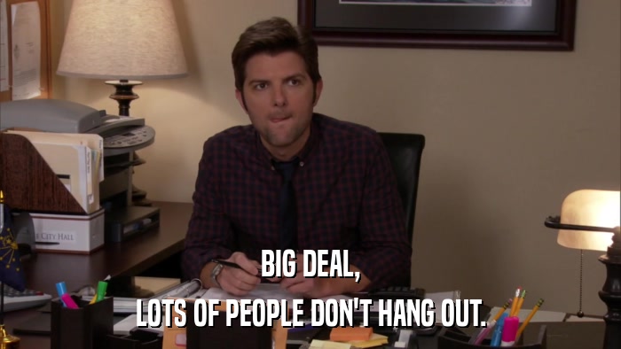 BIG DEAL, LOTS OF PEOPLE DON'T HANG OUT. 