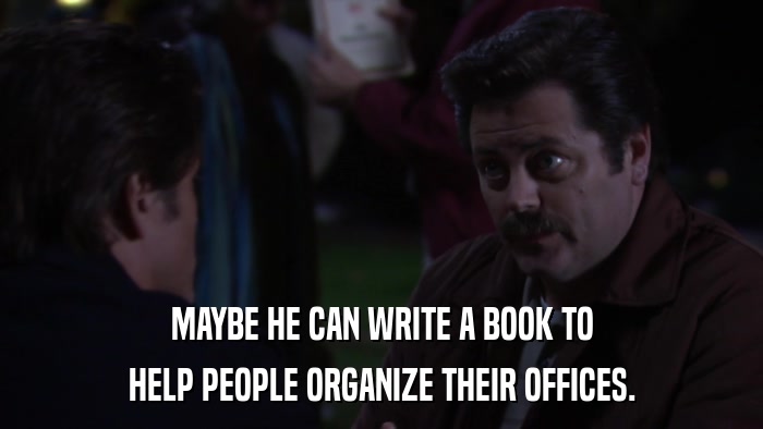 MAYBE HE CAN WRITE A BOOK TO HELP PEOPLE ORGANIZE THEIR OFFICES. 