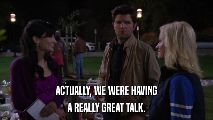 ACTUALLY, WE WERE HAVING A REALLY GREAT TALK. 