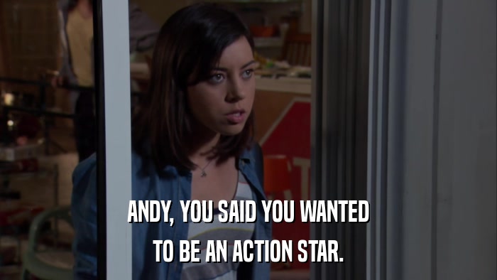 ANDY, YOU SAID YOU WANTED TO BE AN ACTION STAR. 
