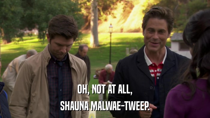 OH, NOT AT ALL, SHAUNA MALWAE-TWEEP. 