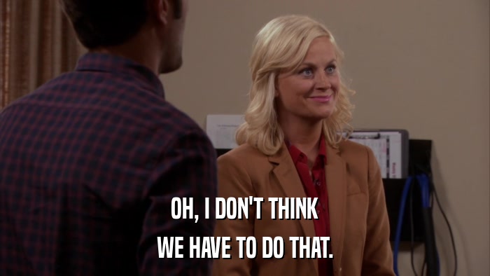 OH, I DON'T THINK WE HAVE TO DO THAT. 