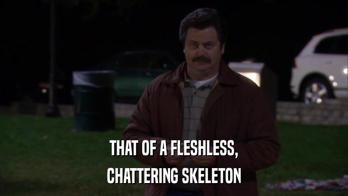 THAT OF A FLESHLESS, CHATTERING SKELETON 