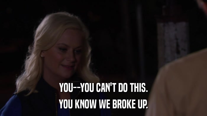YOU--YOU CAN'T DO THIS. YOU KNOW WE BROKE UP. 