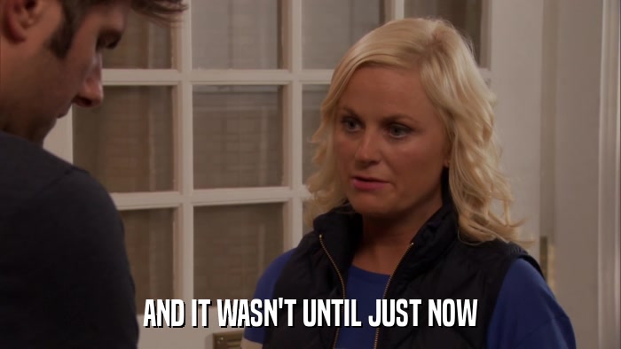 AND IT WASN'T UNTIL JUST NOW  