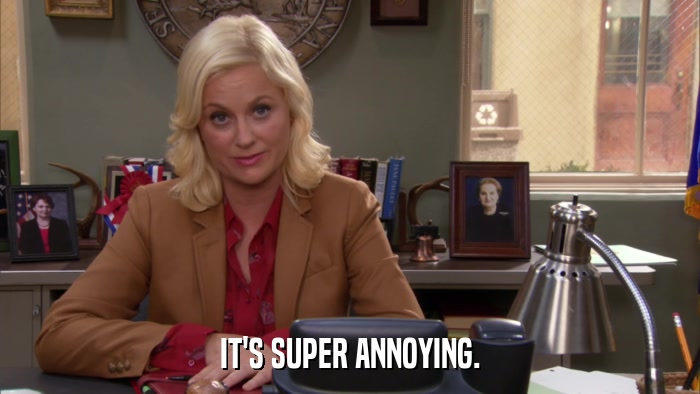 IT'S SUPER ANNOYING.  