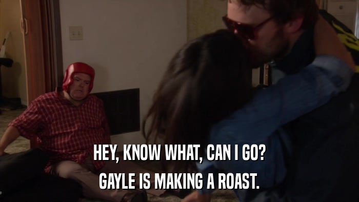 HEY, KNOW WHAT, CAN I GO? GAYLE IS MAKING A ROAST. 