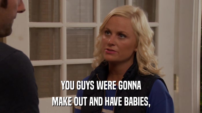 YOU GUYS WERE GONNA MAKE OUT AND HAVE BABIES, 