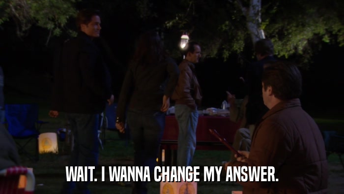 WAIT. I WANNA CHANGE MY ANSWER.  