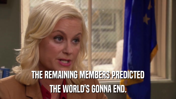 THE REMAINING MEMBERS PREDICTED THE WORLD'S GONNA END. 