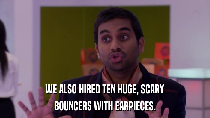 WE ALSO HIRED TEN HUGE, SCARY BOUNCERS WITH EARPIECES. 