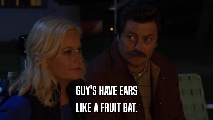 GUY'S HAVE EARS LIKE A FRUIT BAT. 