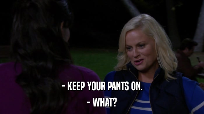 - KEEP YOUR PANTS ON. - WHAT? 