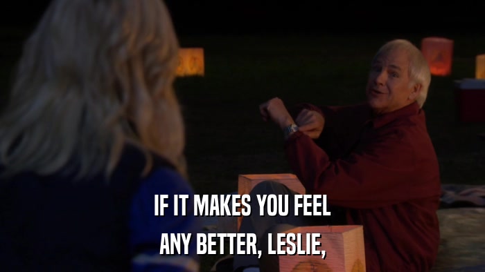 IF IT MAKES YOU FEEL ANY BETTER, LESLIE, 