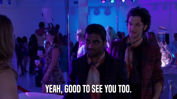 YEAH, GOOD TO SEE YOU TOO.  