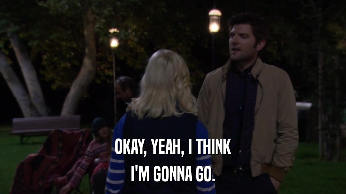 OKAY, YEAH, I THINK I'M GONNA GO. 
