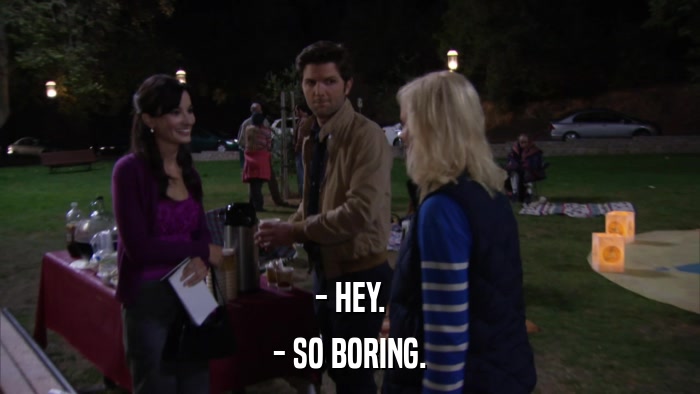 - HEY. - SO BORING. 