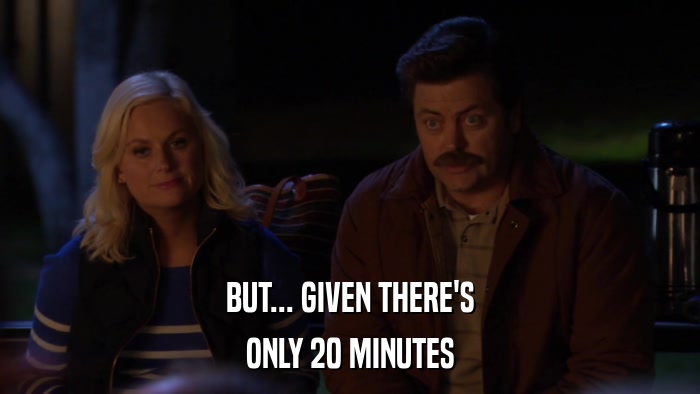 BUT... GIVEN THERE'S ONLY 20 MINUTES 