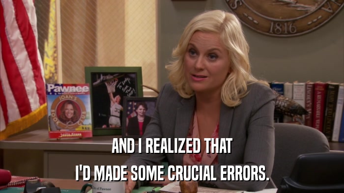 AND I REALIZED THAT I'D MADE SOME CRUCIAL ERRORS. 