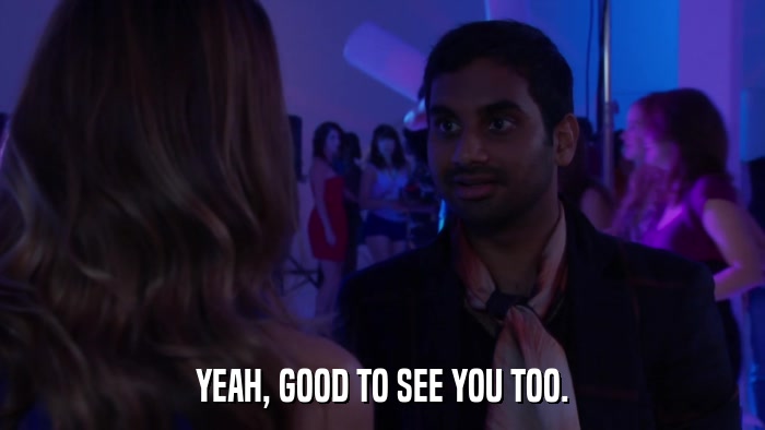 YEAH, GOOD TO SEE YOU TOO.  