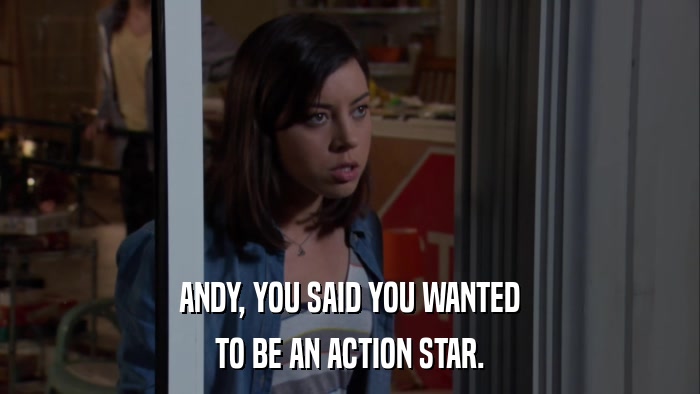 ANDY, YOU SAID YOU WANTED TO BE AN ACTION STAR. 