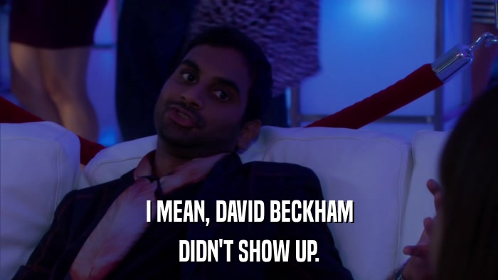 I MEAN, DAVID BECKHAM DIDN'T SHOW UP. 