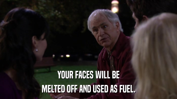 YOUR FACES WILL BE MELTED OFF AND USED AS FUEL. 
