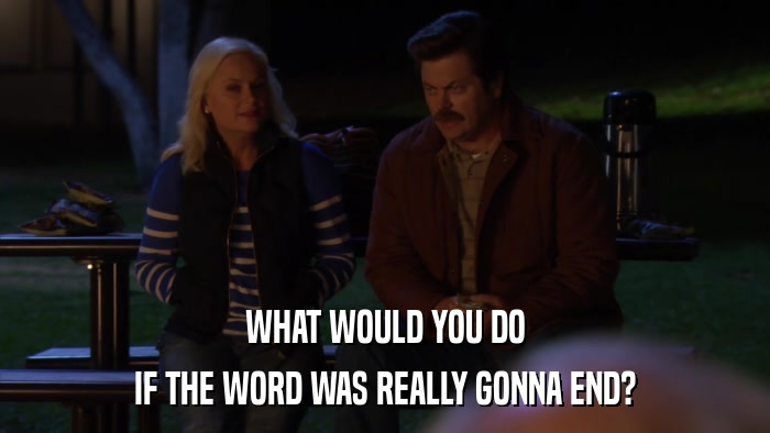 WHAT WOULD YOU DO IF THE WORD WAS REALLY GONNA END? 