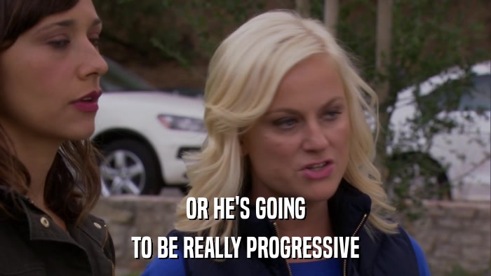 OR HE'S GOING TO BE REALLY PROGRESSIVE 