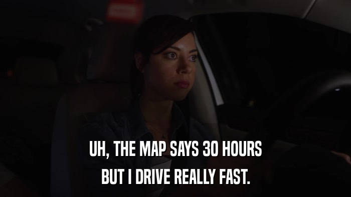 UH, THE MAP SAYS 30 HOURS BUT I DRIVE REALLY FAST. 