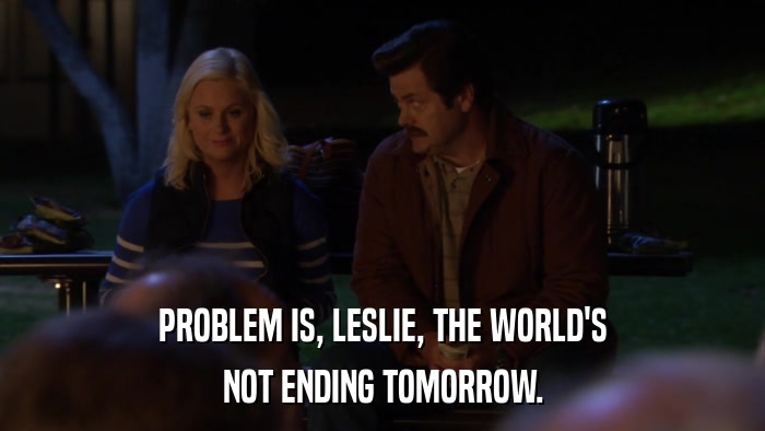PROBLEM IS, LESLIE, THE WORLD'S NOT ENDING TOMORROW. 