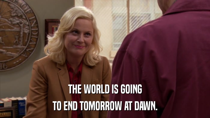 THE WORLD IS GOING TO END TOMORROW AT DAWN. 