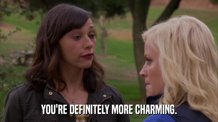 YOU'RE DEFINITELY MORE CHARMING.  