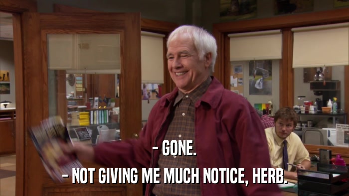- GONE. - NOT GIVING ME MUCH NOTICE, HERB. 