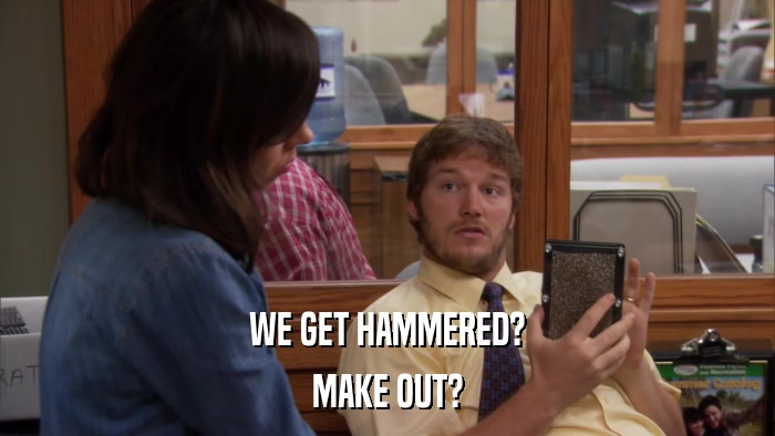 WE GET HAMMERED? MAKE OUT? 