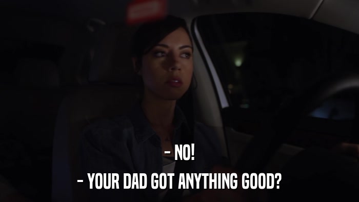 - NO! - YOUR DAD GOT ANYTHING GOOD? 