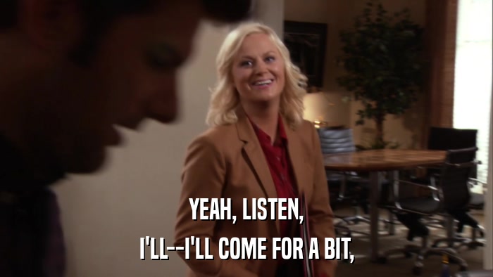 YEAH, LISTEN, I'LL--I'LL COME FOR A BIT, 