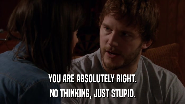 YOU ARE ABSOLUTELY RIGHT. NO THINKING, JUST STUPID. 