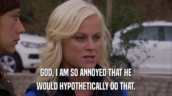 GOD, I AM SO ANNOYED THAT HE WOULD HYPOTHETICALLY DO THAT. 