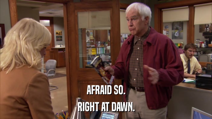 AFRAID SO. RIGHT AT DAWN. 