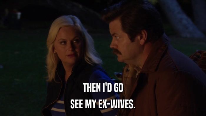 THEN I'D GO SEE MY EX-WIVES. 