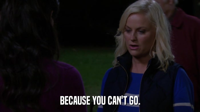 BECAUSE YOU CAN'T GO.  