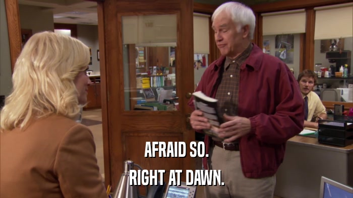 AFRAID SO. RIGHT AT DAWN. 