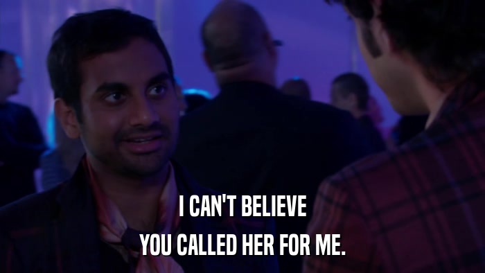 I CAN'T BELIEVE YOU CALLED HER FOR ME. 