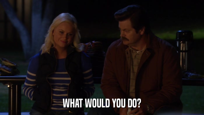 WHAT WOULD YOU DO?  